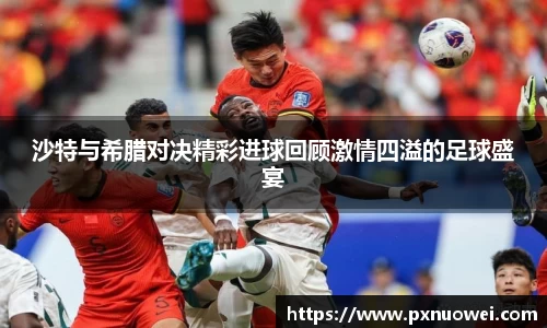 沙特与希腊对决精彩进球回顾激情四溢的足球盛宴