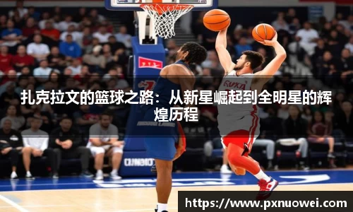 扎克拉文的篮球之路：从新星崛起到全明星的辉煌历程