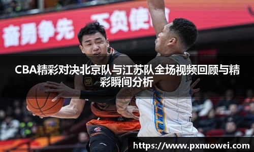 CBA精彩对决北京队与江苏队全场视频回顾与精彩瞬间分析